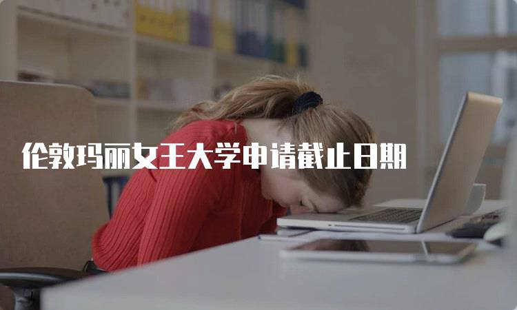 伦敦玛丽女王大学申请截止日期