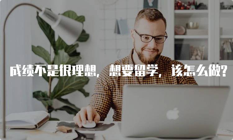 成绩不是很理想，想要留学，该怎么做?