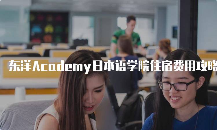 东洋Academy日本语学院住宿费用攻略