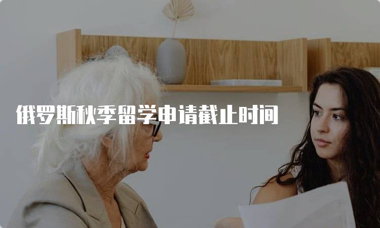 俄罗斯秋季留学申请截止时间