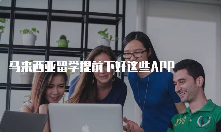 马来西亚留学提前下好这些APP