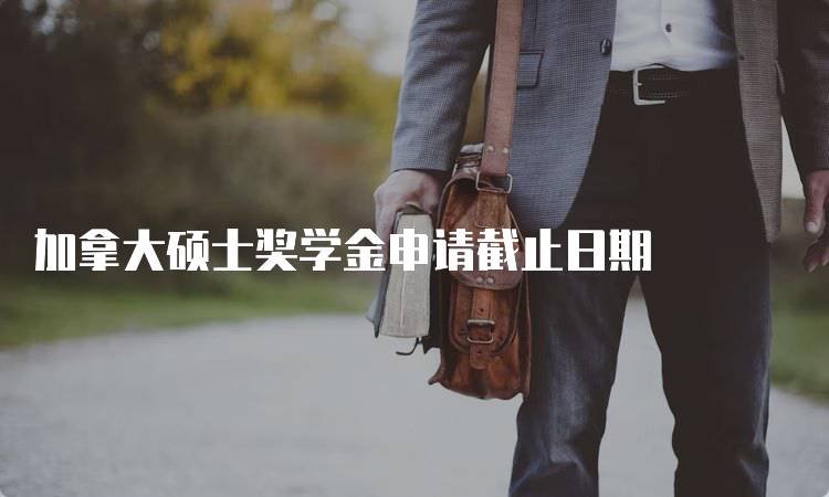 加拿大硕士奖学金申请截止日期