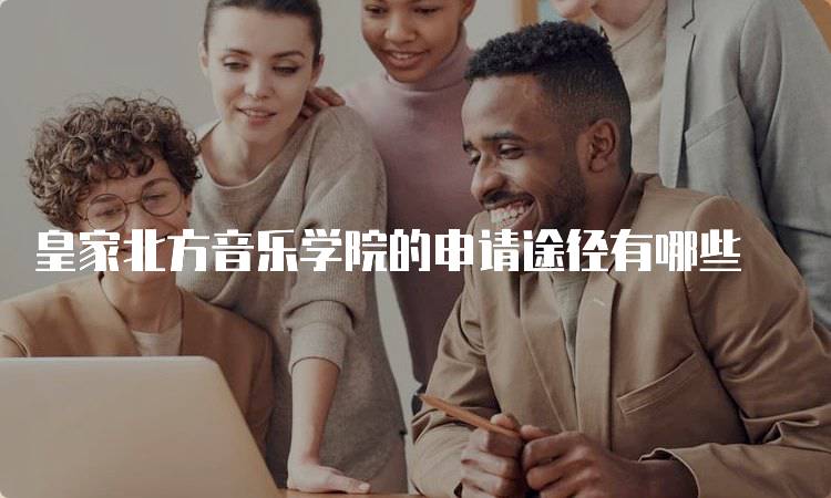 皇家北方音乐学院的申请途径有哪些