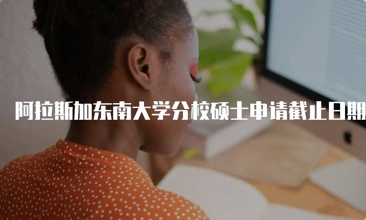 阿拉斯加东南大学分校硕士申请截止日期