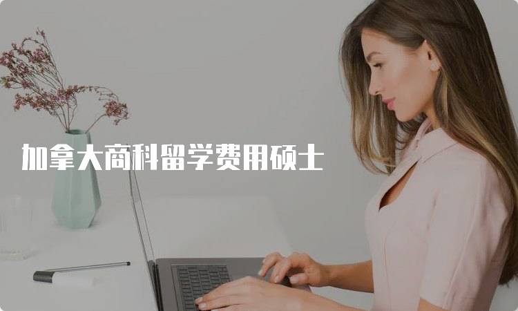 加拿大商科留学费用硕士