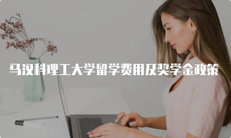 马汉科理工大学留学费用及奖学金政策