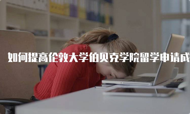 如何提高伦敦大学伯贝克学院留学申请成功率