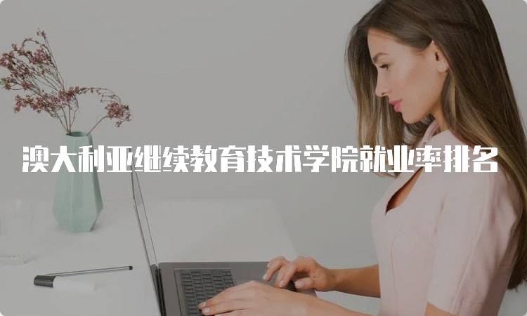 澳大利亚继续教育技术学院就业率排名