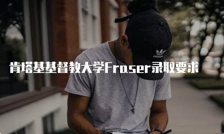 肯塔基基督教大学Fraser录取要求