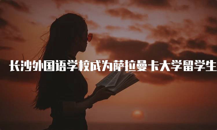 长沙外国语学校成为萨拉曼卡大学留学生优质生源基地