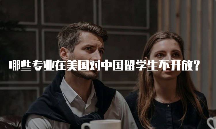 哪些专业在美国对中国留学生不开放？