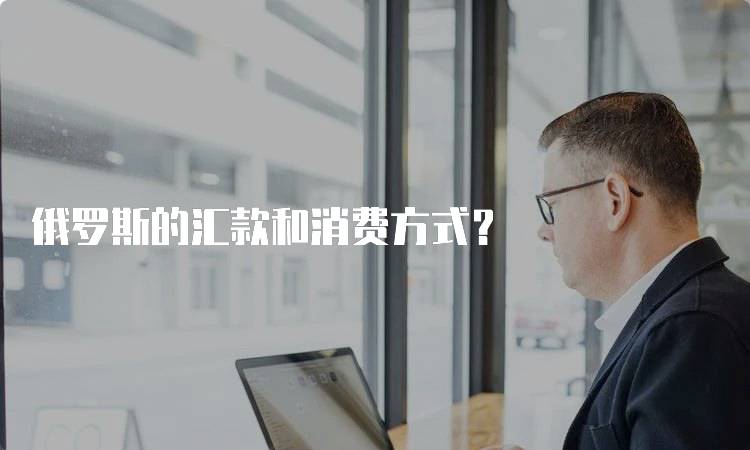 俄罗斯的汇款和消费方式？