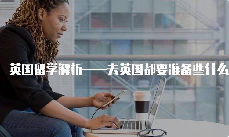 英国留学解析——去英国都要准备些什么？