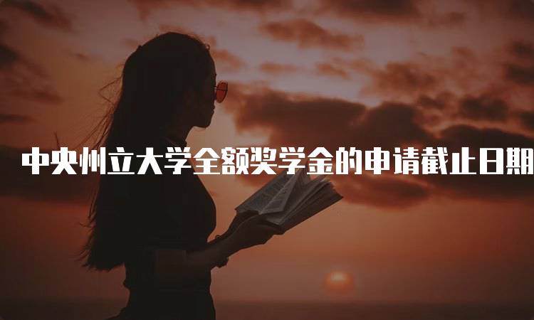 中央州立大学全额奖学金的申请截止日期是什么时候？