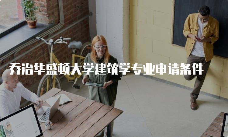 乔治华盛顿大学建筑学专业申请条件