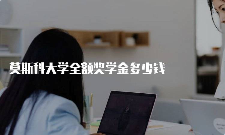 莫斯科大学全额奖学金多少钱