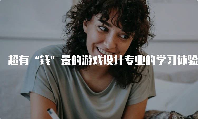 超有“钱”景的游戏设计专业的学习体验如何？