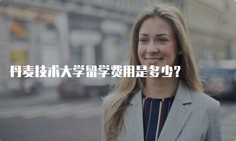 丹麦技术大学留学费用是多少？