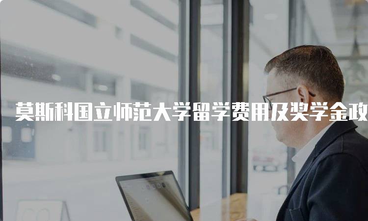 莫斯科国立师范大学留学费用及奖学金政策