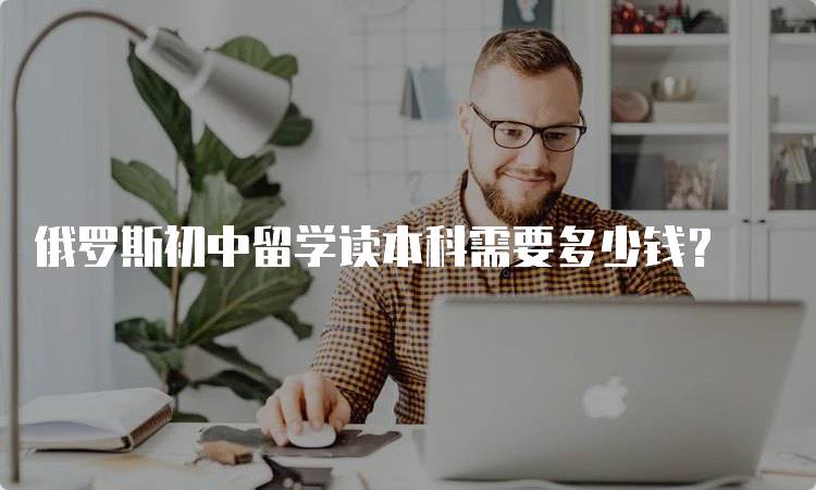 俄罗斯初中留学读本科需要多少钱?