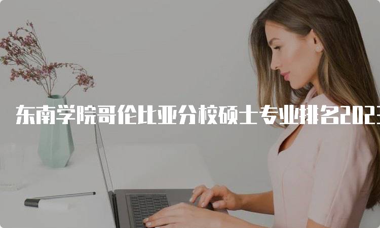 东南学院哥伦比亚分校硕士专业排名2023