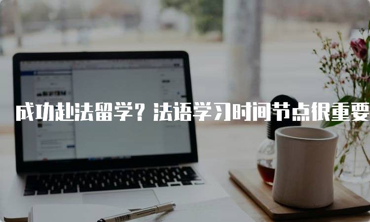 成功赴法留学？法语学习时间节点很重要！