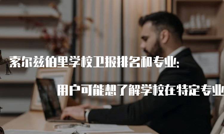 索尔兹伯里学校卫报排名和专业: 用户可能想了解学校在特定专业领域的卫报排名，以便选择与自己专业兴趣相关的学校。