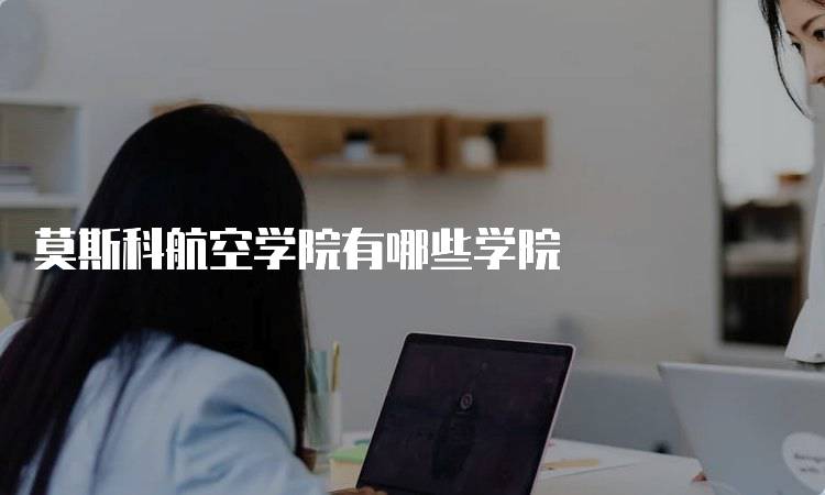 莫斯科航空学院有哪些学院