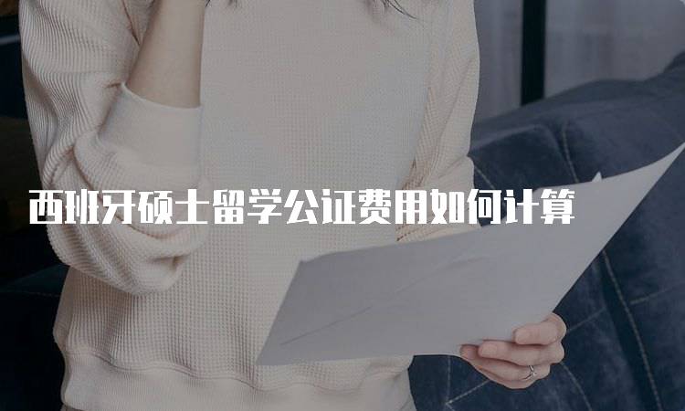 西班牙硕士留学公证费用如何计算