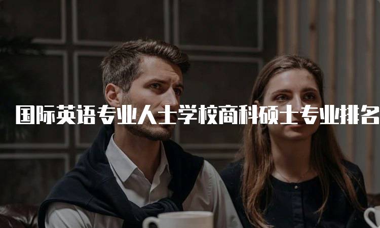 国际英语专业人士学校商科硕士专业排名