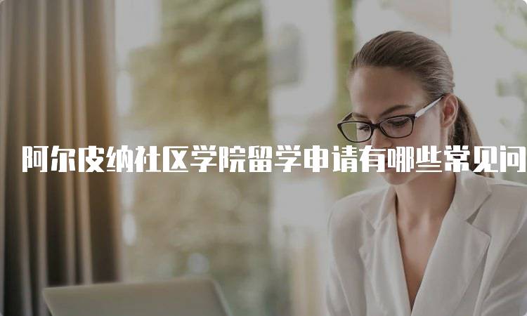 阿尔皮纳社区学院留学申请有哪些常见问题