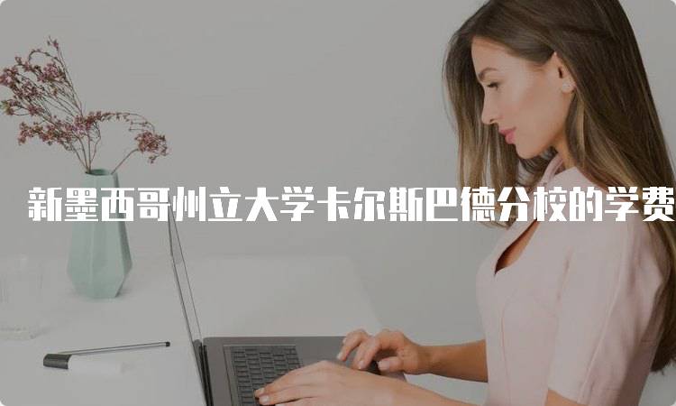 新墨西哥州立大学卡尔斯巴德分校的学费和生活费怎么样？