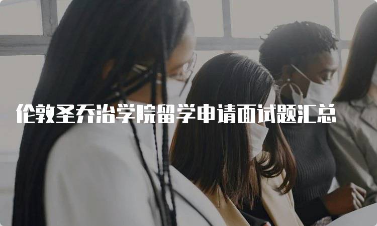 伦敦圣乔治学院留学申请面试题汇总