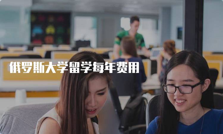 俄罗斯大学留学每年费用