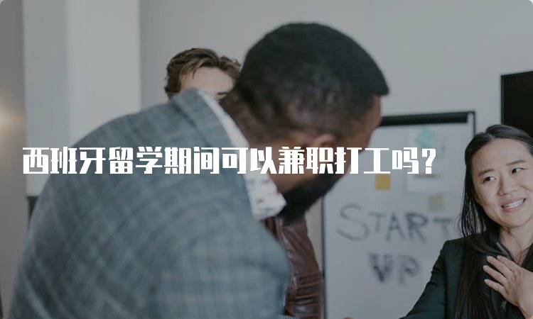西班牙留学期间可以兼职打工吗?