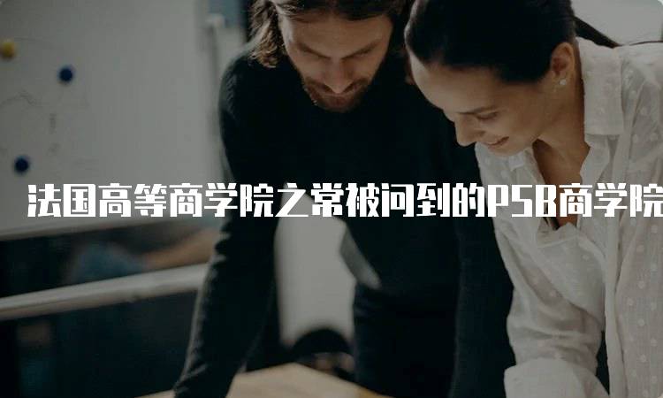 法国高等商学院之常被问到的PSB商学院