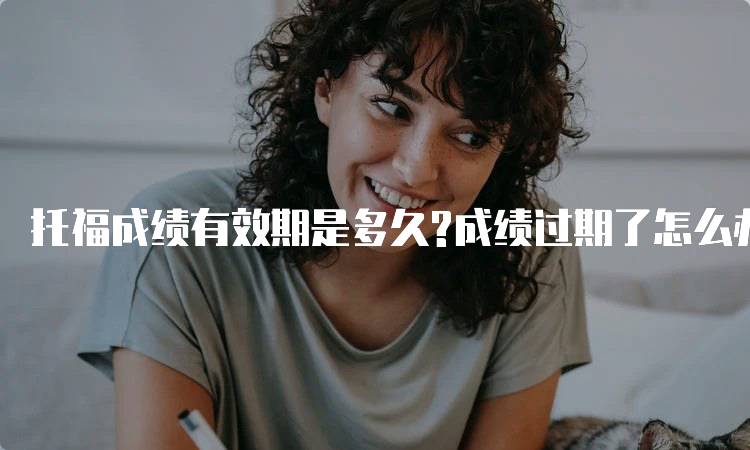 托福成绩有效期是多久?成绩过期了怎么办？