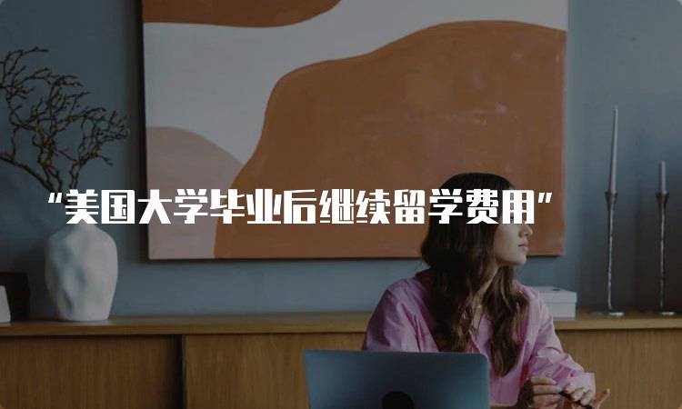 “美国大学毕业后继续留学费用” 