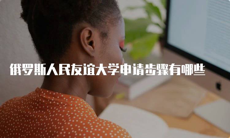 俄罗斯人民友谊大学申请步骤有哪些