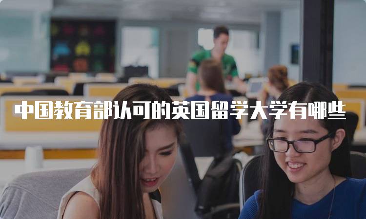 中国教育部认可的英国留学大学有哪些