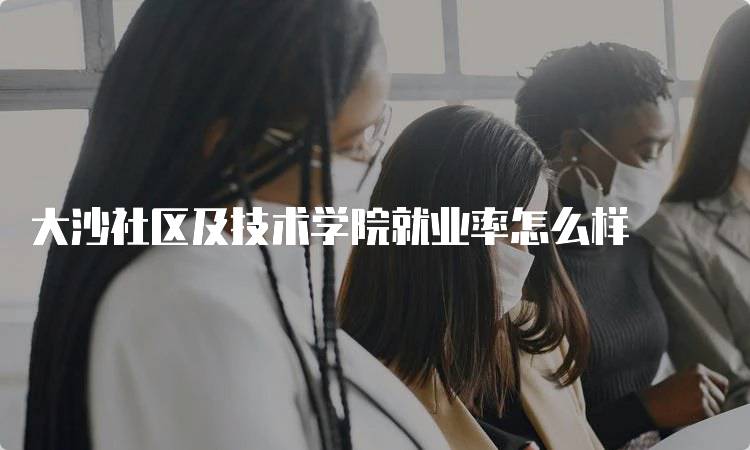 大沙社区及技术学院就业率怎么样