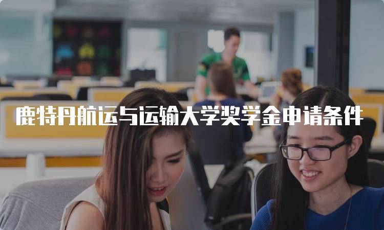 鹿特丹航运与运输大学奖学金申请条件