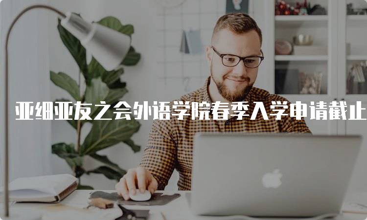 亚细亚友之会外语学院春季入学申请截止时间