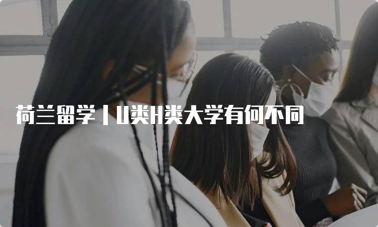 荷兰留学｜U类H类大学有何不同