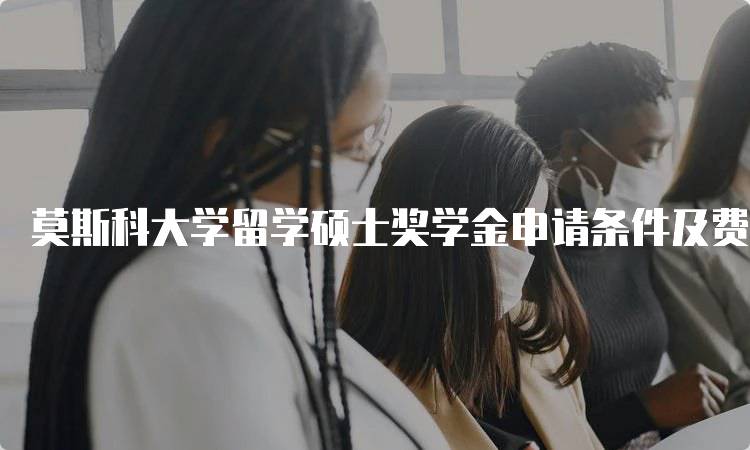 莫斯科大学留学硕士奖学金申请条件及费用