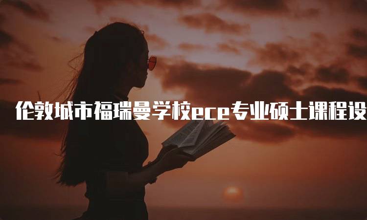 伦敦城市福瑞曼学校ece专业硕士课程设置