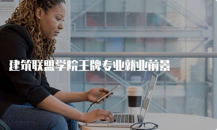 建筑联盟学院王牌专业就业前景