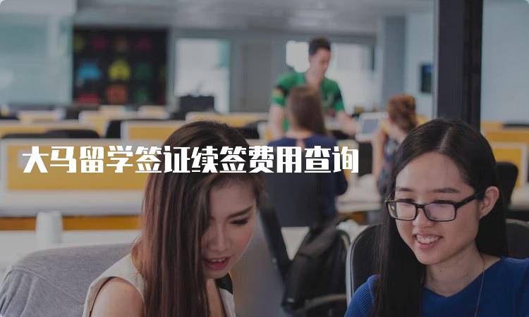 大马留学签证续签费用查询