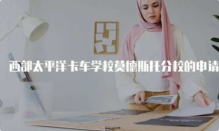 西部太平洋卡车学校莫德斯托分校的申请时间节点