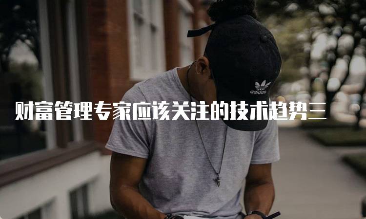 财富管理专家应该关注的技术趋势三